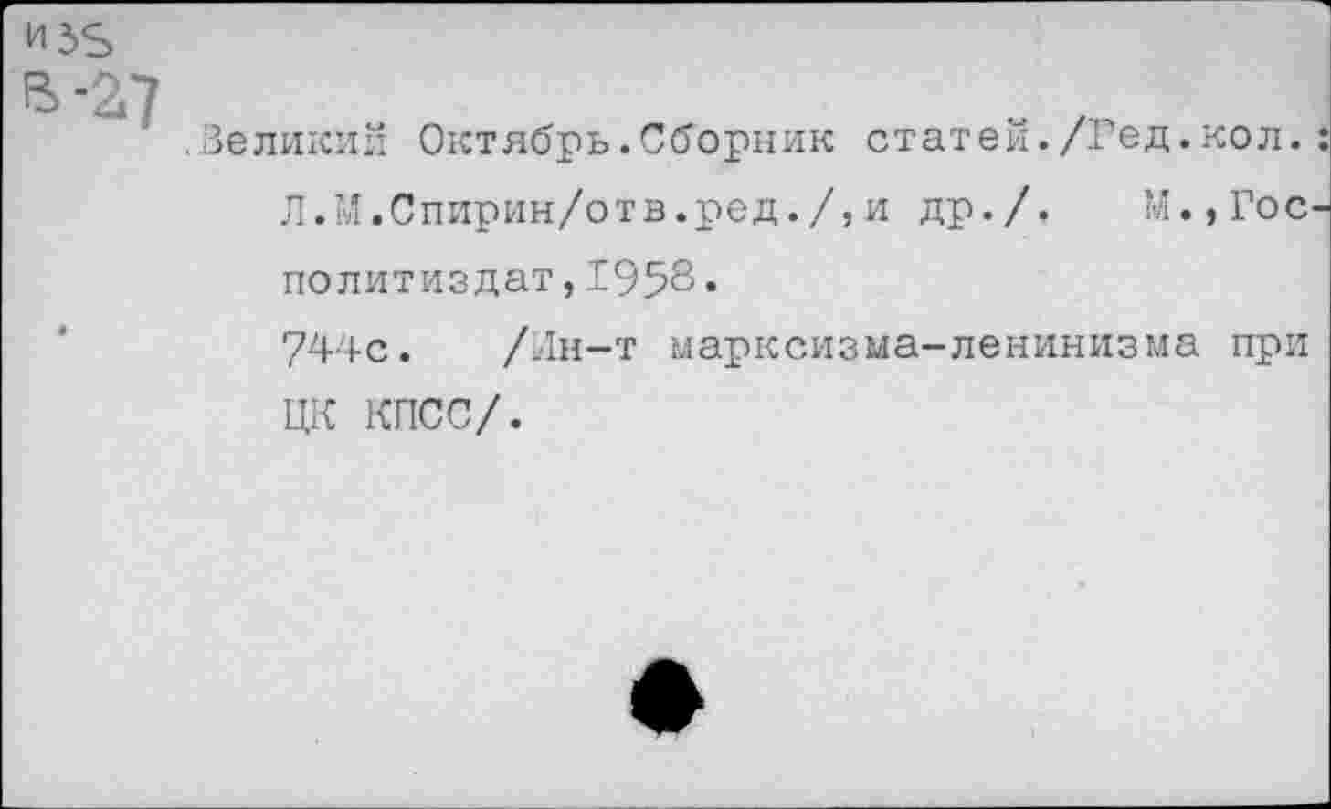 ﻿
.Великий Октябрь.Сборник статей./Гед.кол.: Л.М.Спирин/отв.ред./,и др./. М.,Гос-политиздат,1958«
744с. /Ин-т марксизма-ленинизма при ЦК КПСС/.